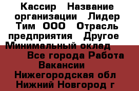 Кассир › Название организации ­ Лидер Тим, ООО › Отрасль предприятия ­ Другое › Минимальный оклад ­ 17 000 - Все города Работа » Вакансии   . Нижегородская обл.,Нижний Новгород г.